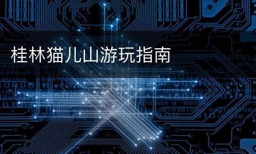 桂林猫儿山游玩指南