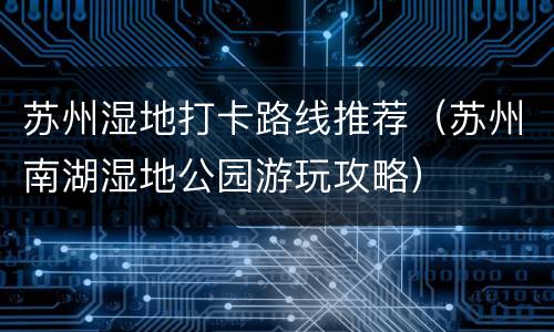 苏州湿地打卡路线推荐（苏州南湖湿地公园游玩攻略）