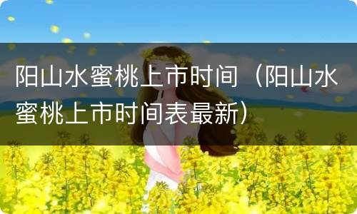 阳山水蜜桃上市时间（阳山水蜜桃上市时间表最新）