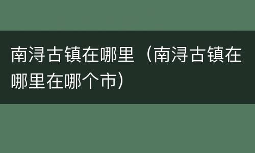 南浔古镇在哪里（南浔古镇在哪里在哪个市）