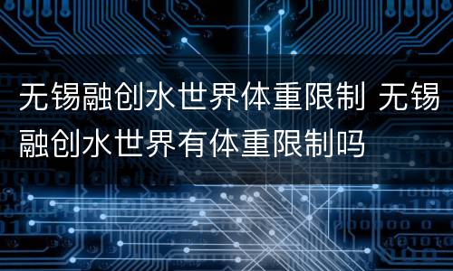 无锡融创水世界体重限制 无锡融创水世界有体重限制吗