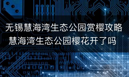 无锡慧海湾生态公园赏樱攻略 慧海湾生态公园樱花开了吗