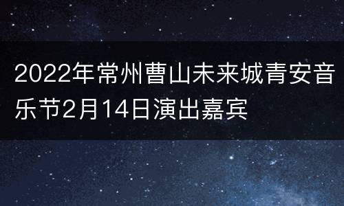 2022年常州曹山未来城青安音乐节2月14日演出嘉宾
