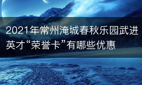 2021年常州淹城春秋乐园武进英才“荣誉卡”有哪些优惠