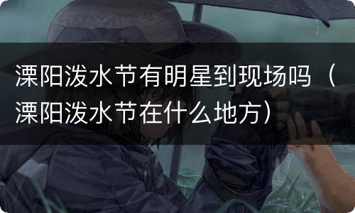 溧阳泼水节有明星到现场吗（溧阳泼水节在什么地方）