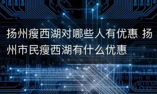 扬州瘦西湖对哪些人有优惠 扬州市民瘦西湖有什么优惠