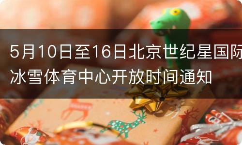 5月10日至16日北京世纪星国际冰雪体育中心开放时间通知