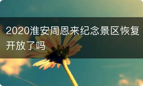 2020淮安周恩来纪念景区恢复开放了吗