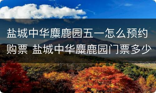 盐城中华麋鹿园五一怎么预约购票 盐城中华麋鹿园门票多少