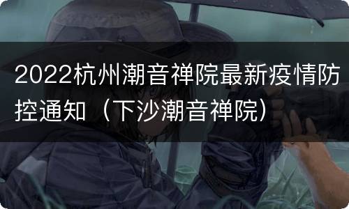 2022杭州潮音禅院最新疫情防控通知（下沙潮音禅院）