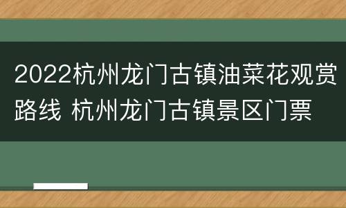2022杭州龙门古镇油菜花观赏路线 杭州龙门古镇景区门票