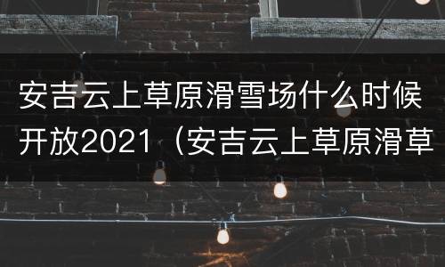 安吉云上草原滑雪场什么时候开放2021（安吉云上草原滑草）