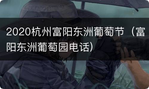 2020杭州富阳东洲葡萄节（富阳东洲葡萄园电话）