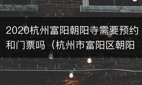 2020杭州富阳朝阳寺需要预约和门票吗（杭州市富阳区朝阳寺）