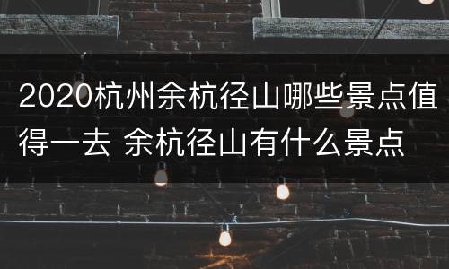 2020杭州余杭径山哪些景点值得一去 余杭径山有什么景点