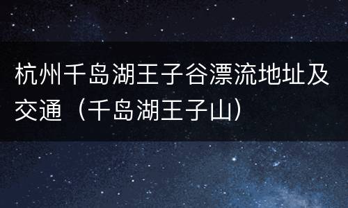 杭州千岛湖王子谷漂流地址及交通（千岛湖王子山）
