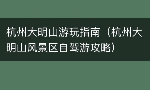 杭州大明山游玩指南（杭州大明山风景区自驾游攻略）