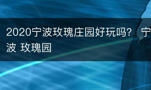 2020宁波玫瑰庄园好玩吗？ 宁波 玫瑰园