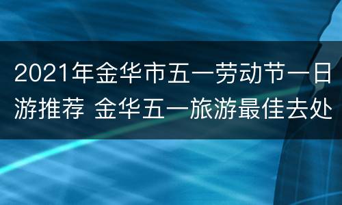 2021年金华市五一劳动节一日游推荐 金华五一旅游最佳去处