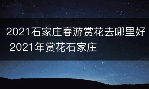 2021石家庄春游赏花去哪里好 2021年赏花石家庄