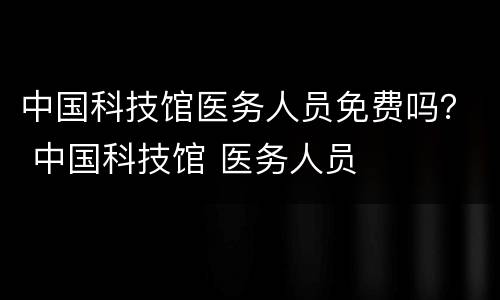 中国科技馆医务人员免费吗？ 中国科技馆 医务人员