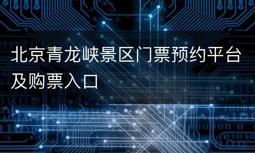 北京青龙峡景区门票预约平台及购票入口