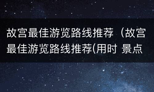 故宫最佳游览路线推荐（故宫最佳游览路线推荐(用时 景点 顺序）