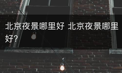 北京夜景哪里好 北京夜景哪里好?