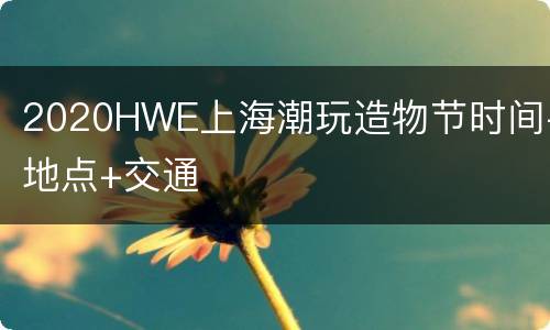 2020HWE上海潮玩造物节时间+地点+交通