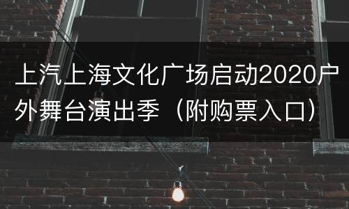 上汽上海文化广场启动2020户外舞台演出季（附购票入口）