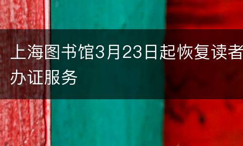 上海图书馆3月23日起恢复读者办证服务