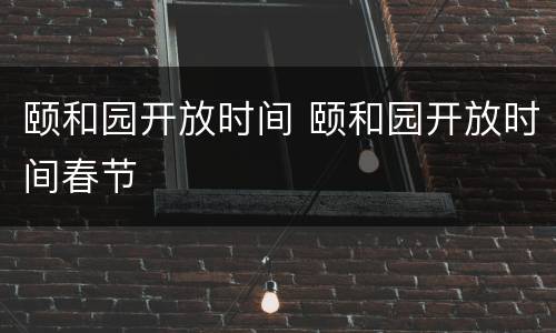 颐和园开放时间 颐和园开放时间春节