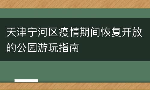 天津宁河区疫情期间恢复开放的公园游玩指南