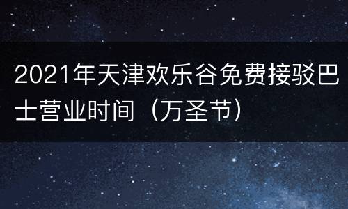 2021年天津欢乐谷免费接驳巴士营业时间（万圣节）