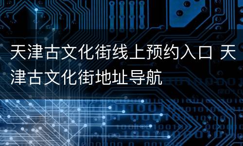 天津古文化街线上预约入口 天津古文化街地址导航