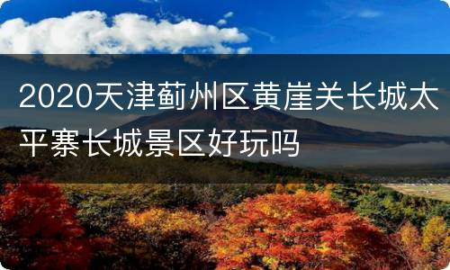 2020天津蓟州区黄崖关长城太平寨长城景区好玩吗