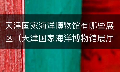天津国家海洋博物馆有哪些展区（天津国家海洋博物馆展厅简介）