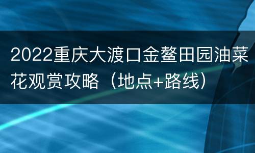 2022重庆大渡口金鳌田园油菜花观赏攻略（地点+路线）