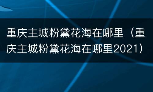 重庆主城粉黛花海在哪里（重庆主城粉黛花海在哪里2021）