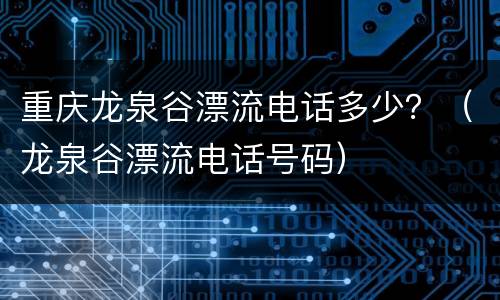 重庆龙泉谷漂流电话多少？（龙泉谷漂流电话号码）