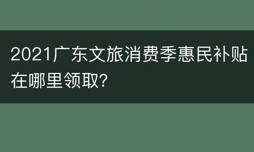 2021广东文旅消费季惠民补贴在哪里领取？