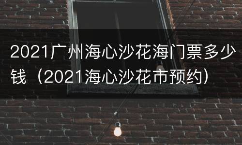 2021广州海心沙花海门票多少钱（2021海心沙花市预约）