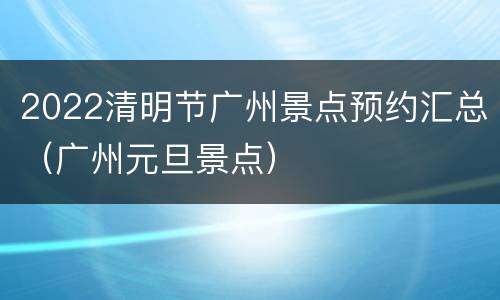 2022清明节广州景点预约汇总（广州元旦景点）