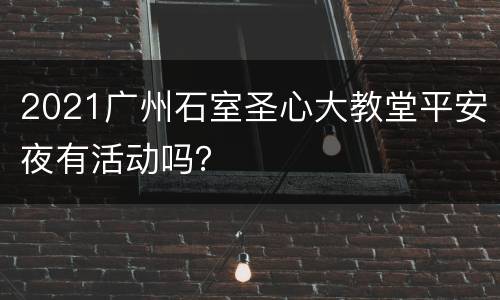 2021广州石室圣心大教堂平安夜有活动吗？