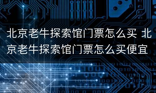 北京老牛探索馆门票怎么买 北京老牛探索馆门票怎么买便宜
