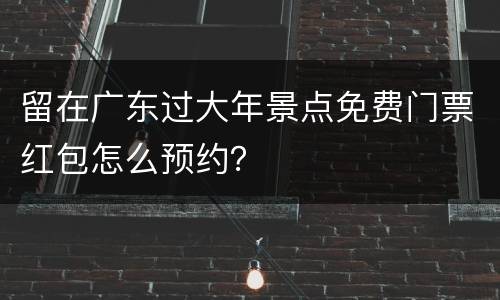 留在广东过大年景点免费门票红包怎么预约？