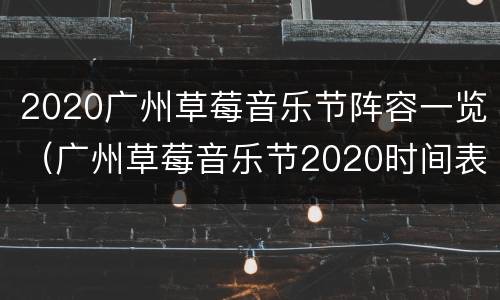 2020广州草莓音乐节阵容一览（广州草莓音乐节2020时间表及演出行程安排）