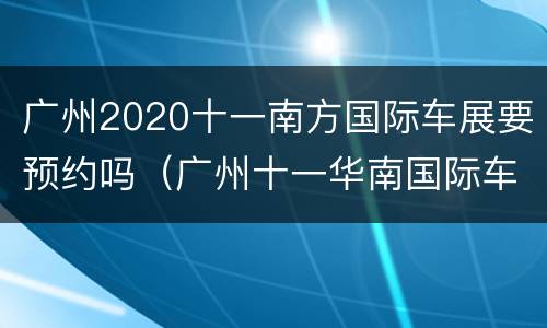 广州2020十一南方国际车展要预约吗（广州十一华南国际车展）