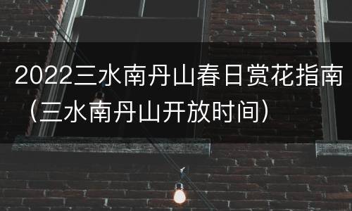 2022三水南丹山春日赏花指南（三水南丹山开放时间）