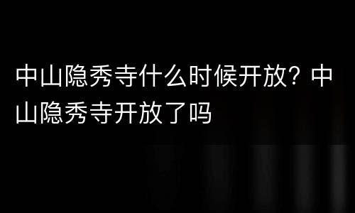 中山隐秀寺什么时候开放? 中山隐秀寺开放了吗